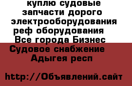 куплю судовые запчасти дорого.!электрооборудования!реф оборудования! - Все города Бизнес » Судовое снабжение   . Адыгея респ.